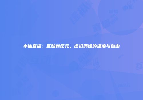 水仙直播：互动新纪元，虚拟偶像的温度与自由