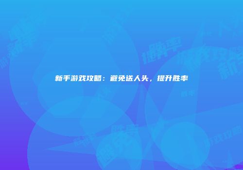 新手游戏攻略：避免送人头，提升胜率