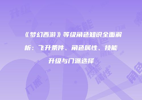《梦幻西游》等级角色知识全面解析：飞升条件、角色属性、技能升级与门派选择