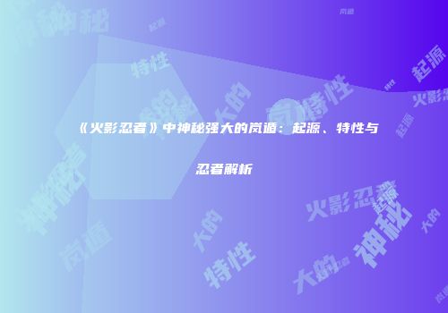 《火影忍者》中神秘强大的岚遁：起源、特性与忍者解析