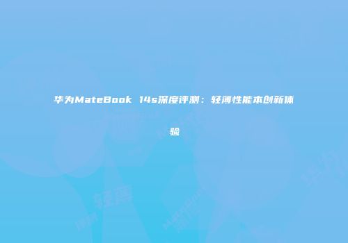 华为MateBook 14s深度评测：轻薄性能本创新体验