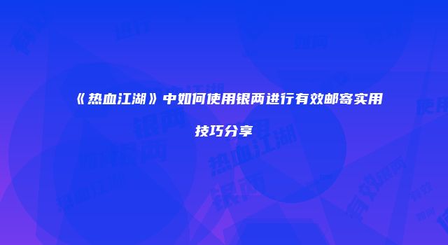 《热血江湖》中如何使用银两进行有效邮寄实用技巧分享