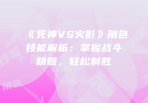 《死神VS火影》角色技能解析：掌握战斗精髓，轻松制胜