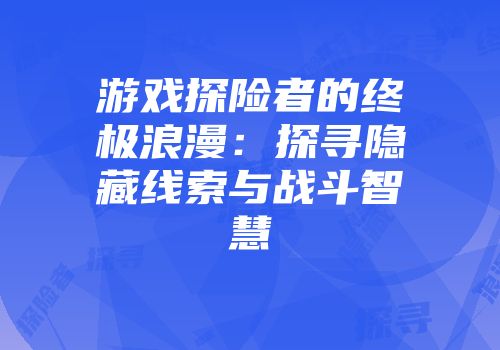 游戏探险者的终极浪漫：探寻隐藏线索与战斗智慧