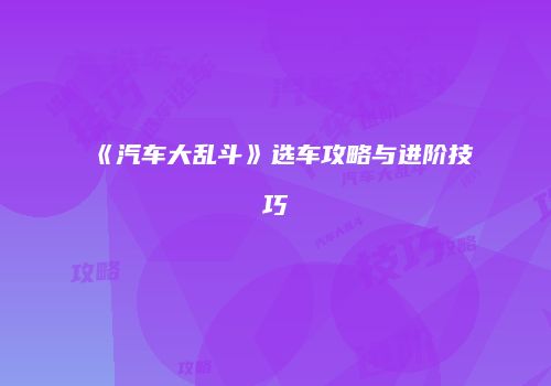《汽车大乱斗》选车攻略与进阶技巧