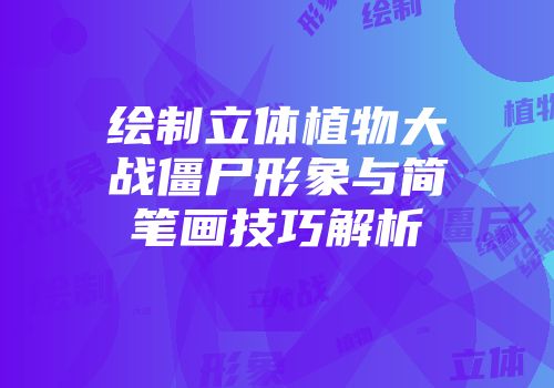 绘制立体植物大战僵尸形象与简笔画技巧解析