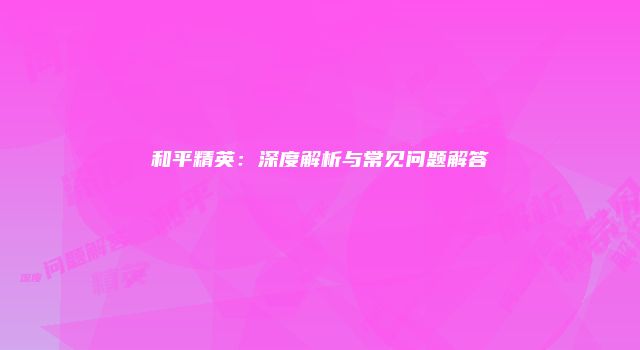 和平精英：深度解析与常见问题解答