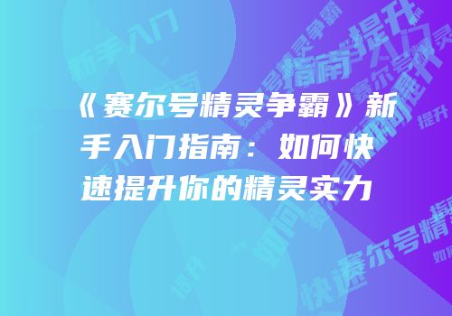 《赛尔号精灵争霸》新手入门指南：如何快速提升你的精灵实力