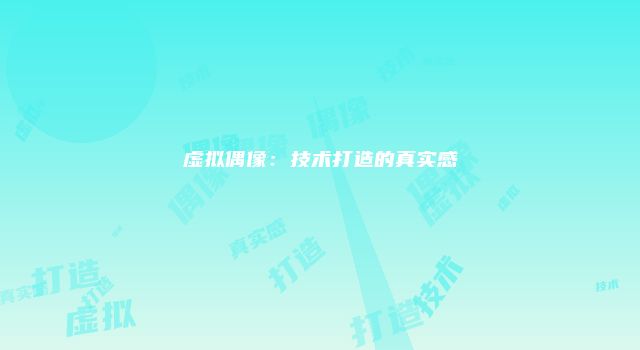 虚拟偶像：技术打造的真实感