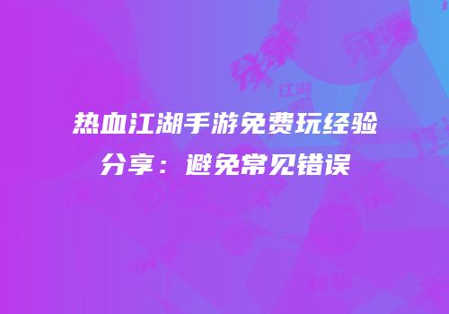 热血江湖手游免费玩经验分享：避免常见错误