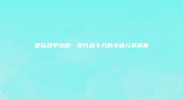 星际战甲攻略：提升战斗力的关键元素解析