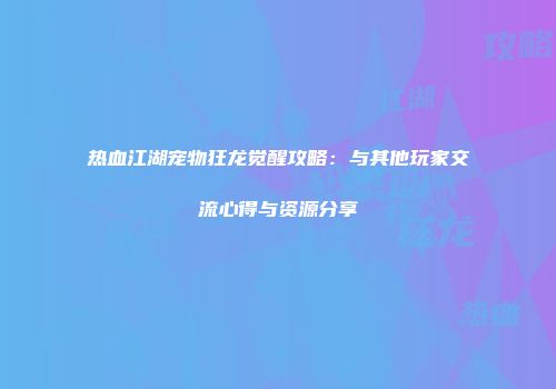 热血江湖宠物狂龙觉醒攻略：与其他玩家交流心得与资源分享