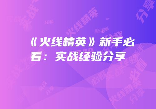 《火线精英》新手必看：实战经验分享