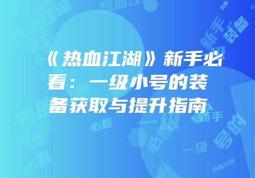 《热血江湖》新手必看：一级小号的装备获取与提升指南