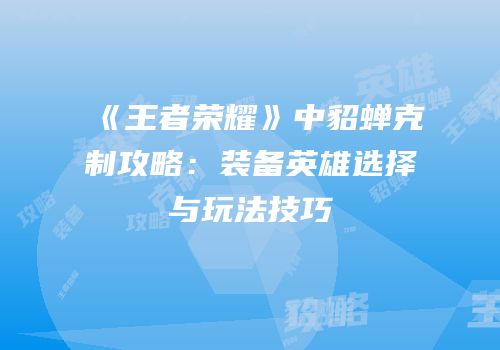 《王者荣耀》中貂蝉克制攻略：装备英雄选择与玩法技巧