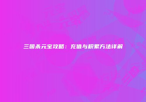 三国杀元宝攻略：充值与积累方法详解