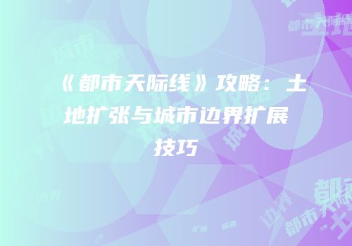 《都市天际线》攻略：土地扩张与城市边界扩展技巧