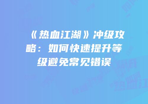 《热血江湖》冲级攻略：如何快速提升等级避免常见错误