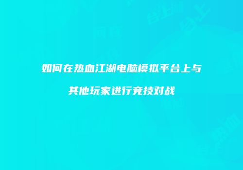 如何在热血江湖电脑模拟平台上与其他玩家进行竞技对战