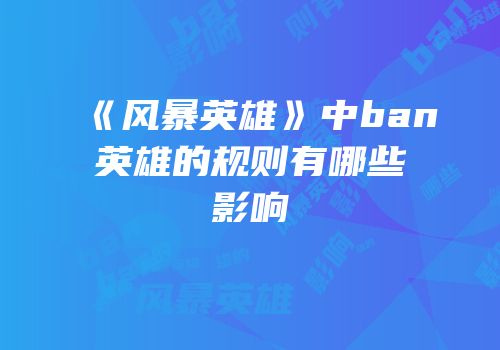 《风暴英雄》中ban英雄的规则有哪些影响