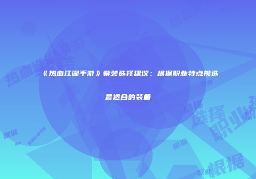 《热血江湖手游》紫装选择建议：根据职业特点挑选最适合的装备