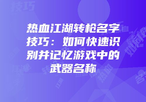 热血江湖转枪名字技巧:如何快速识别并记忆游戏中的武器名称