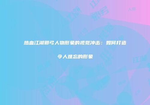 热血江湖邪弓人物形象的视觉冲击：如何打造令人难忘的形象