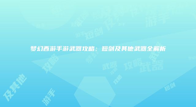 梦幻西游手游武器攻略：短剑及其他武器全解析