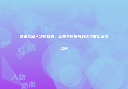 热血江湖人物图鉴表：比较不同角间的优劣做出明智选择