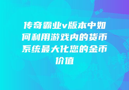 传奇霸业v版本中如何利用游戏内的货币系统最大化您的金币价值