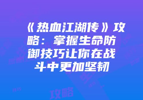 《热血江湖传》攻略：掌握生命防御技巧让你在战斗中更加坚韧