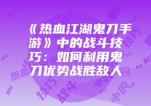 《热血江湖鬼刀手游》中的战斗技巧：如何利用鬼刀优势战胜敌人