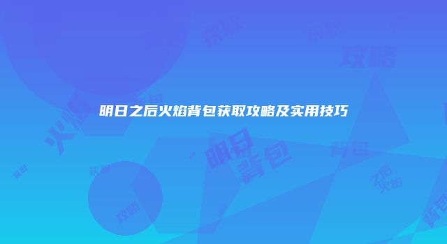 明日之后火焰背包获取攻略及实用技巧