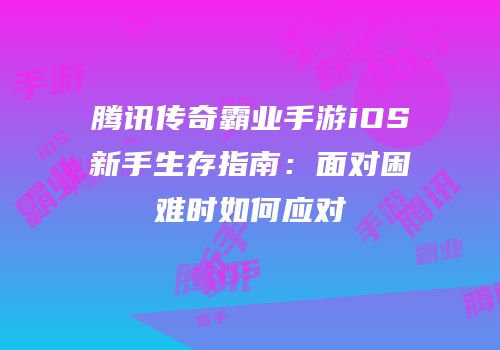 腾讯传奇霸业手游iOS新手生存指南:面对困难时如何应对