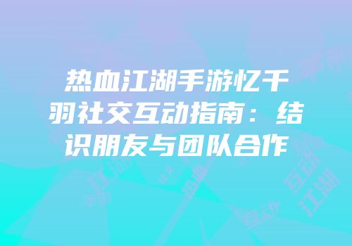 热血江湖手游忆千羽社交互动指南:结识朋友与团队合作