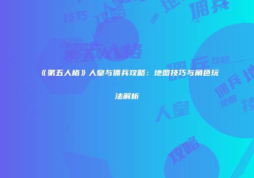 《第五人格》人皇与佣兵攻略：地图技巧与角色玩法解析