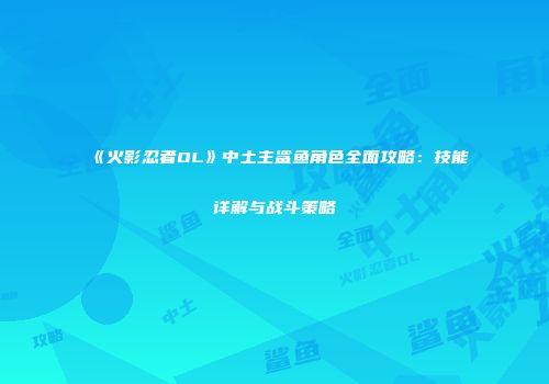 《火影忍者OL》中土主鲨鱼角色全面攻略:技能详解与战斗策略