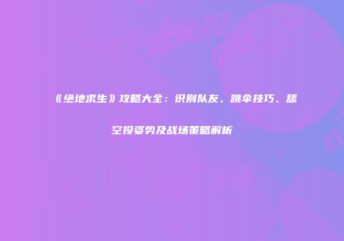 《绝地求生》攻略大全：识别队友、跳伞技巧、舔空投姿势及战场策略解析