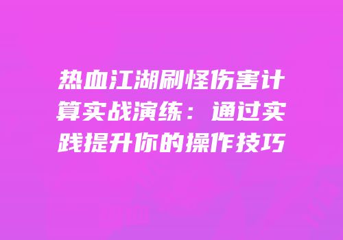 热血江湖刷怪伤害计算实战演练：通过实践提升你的操作技巧