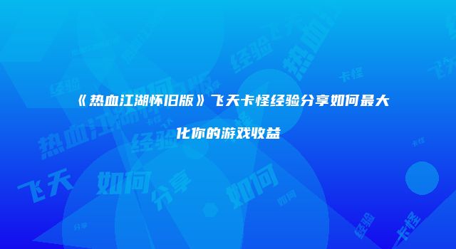 《热血江湖怀旧版》飞天卡怪经验分享如何最大化你的游戏收益