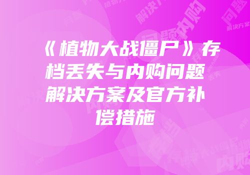 《植物大战僵尸》存档丢失与内购问题解决方案及官方补偿措施