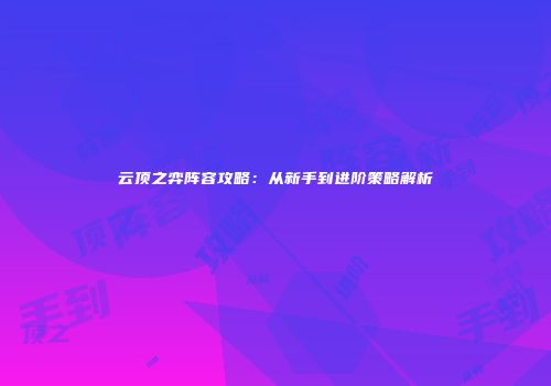 云顶之弈阵容攻略：从新手到进阶策略解析