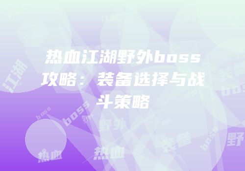 热血江湖野外boss攻略：装备选择与战斗策略