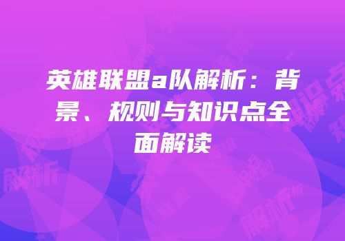 英雄联盟a队解析：背景、规则与知识点全面解读