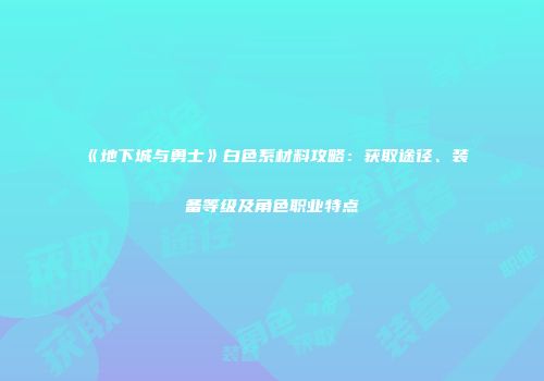 《地下城与勇士》白色系材料攻略：获取途径、装备等级及角色职业特点
