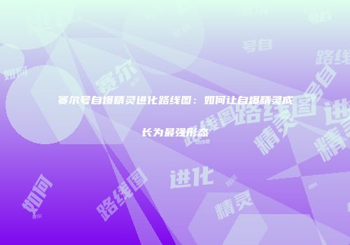 赛尔号自爆精灵进化路线图：如何让自爆精灵成长为最强形态