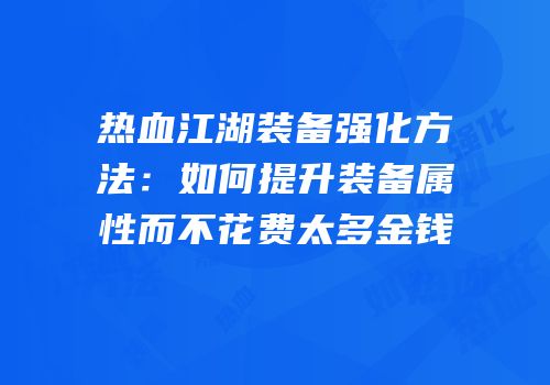 热血江湖装备强化方法：如何提升装备属性而不花费太多金钱