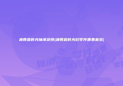 波西亚时光轴承获得(波西亚时光旧零件哪里最多)