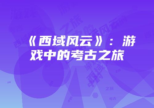《西域风云》：游戏中的考古之旅
