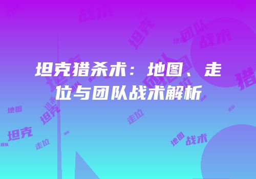 坦克猎杀术：地图、走位与团队战术解析